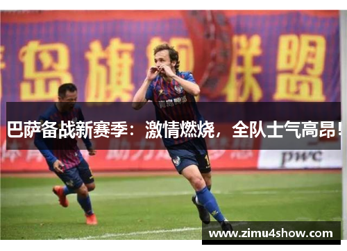 巴萨备战新赛季：激情燃烧，全队士气高昂！
