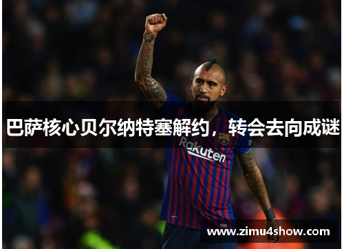 巴萨核心贝尔纳特塞解约，转会去向成谜