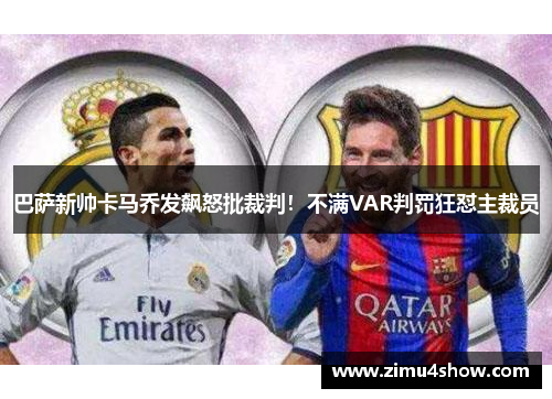 巴萨新帅卡马乔发飙怒批裁判！不满VAR判罚狂怼主裁员