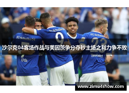 沙尔克04客场作战与美因茨争分夺秒主场之利力争不败