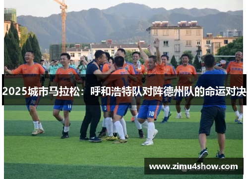 2025城市马拉松：呼和浩特队对阵德州队的命运对决