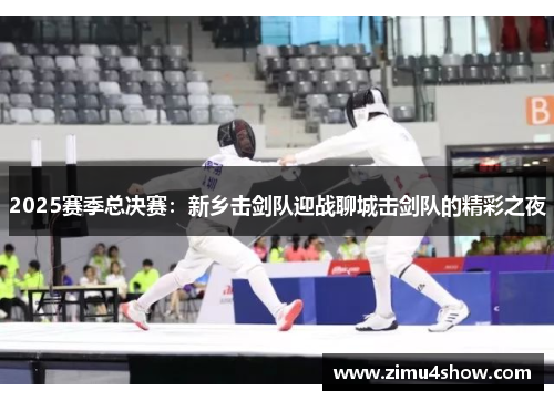 2025赛季总决赛：新乡击剑队迎战聊城击剑队的精彩之夜