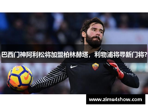 巴西门神阿利松将加盟柏林赫塔，利物浦将寻新门将？