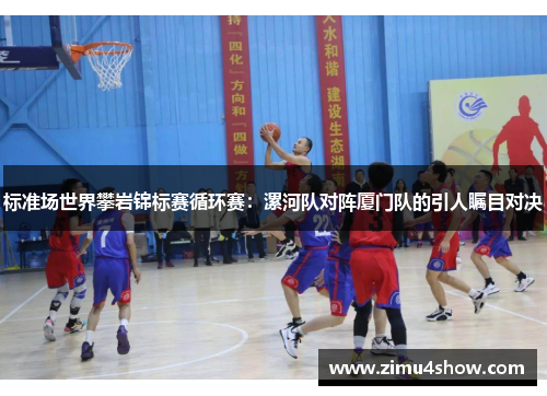 标准场世界攀岩锦标赛循环赛：漯河队对阵厦门队的引人瞩目对决