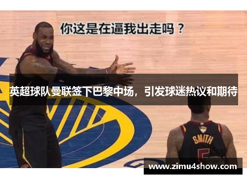 英超球队曼联签下巴黎中场，引发球迷热议和期待