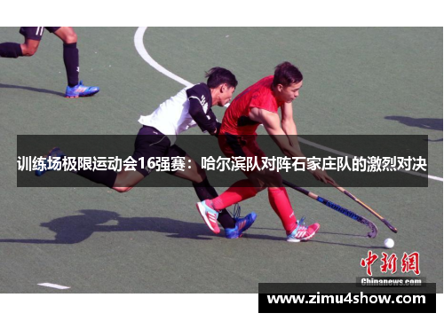 训练场极限运动会16强赛：哈尔滨队对阵石家庄队的激烈对决