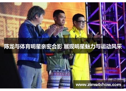 陈龙与体育明星亲密合影 展现明星魅力与运动风采