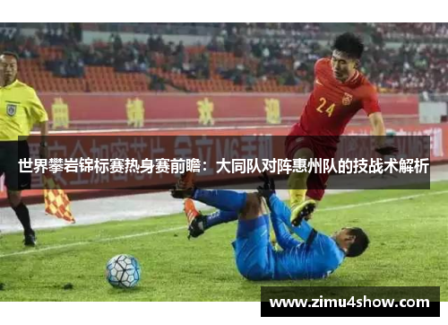 世界攀岩锦标赛热身赛前瞻：大同队对阵惠州队的技战术解析