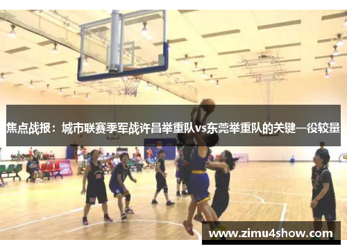 焦点战报：城市联赛季军战许昌举重队vs东莞举重队的关键一役较量