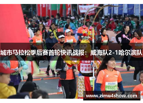 城市马拉松季后赛首轮快讯战报：威海队2-1哈尔滨队