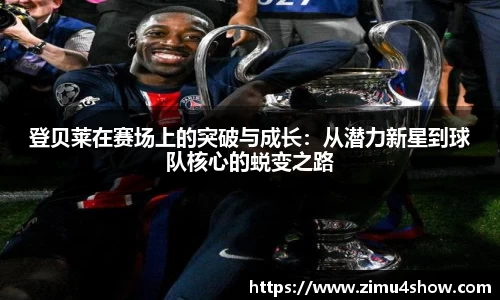 登贝莱在赛场上的突破与成长：从潜力新星到球队核心的蜕变之路