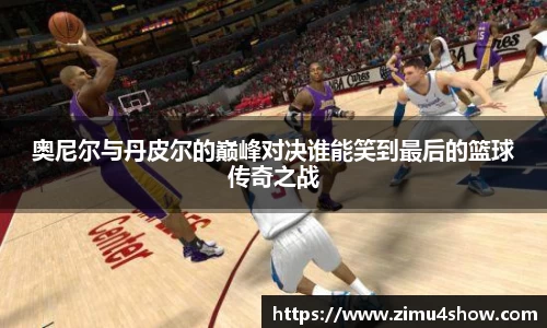 奥尼尔与丹皮尔的巅峰对决谁能笑到最后的篮球传奇之战
