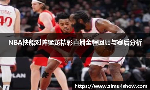 NBA快船对阵猛龙精彩直播全程回顾与赛后分析