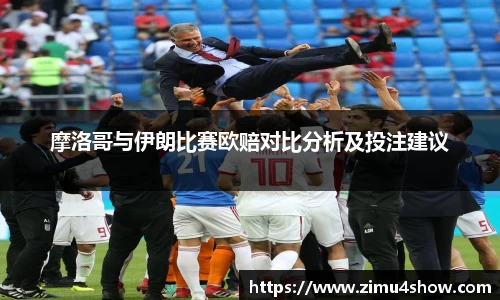 摩洛哥与伊朗比赛欧赔对比分析及投注建议